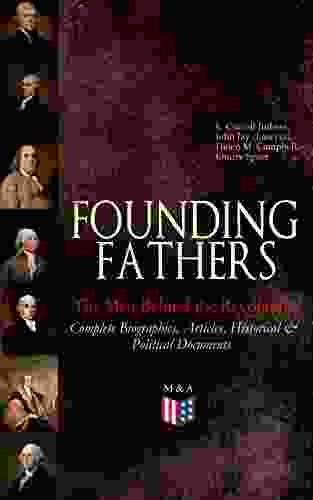 FOUNDING FATHERS The Men Behind the Revolution: Complete Biographies Articles Historical Political Documents: John Adams Benjamin Franklin Alexander James Madison and George Washington