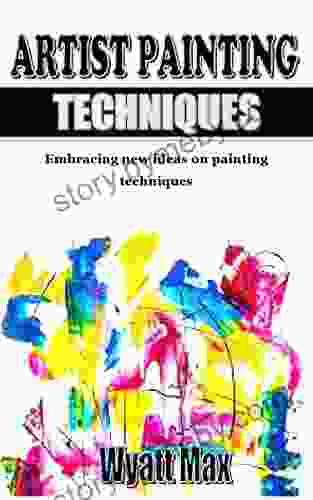 ARTIST PAINTING TECHNIQUES: Embracing New Ideas On Painting Techniques