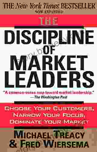 The Discipline Of Market Leaders: Choose Your Customers Narrow Your Focus Dominate Your Market