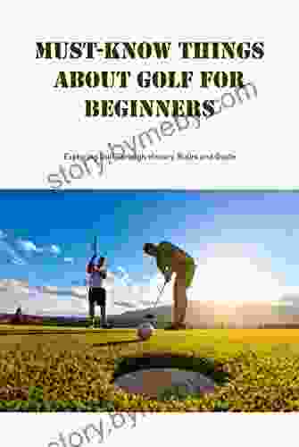 Must Know Things About Golf For Beginners: Exploring Golf Through History Rules And Guide: Uesful Things About Golf For Beginners