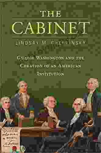 The Cabinet: George Washington And The Creation Of An American Institution