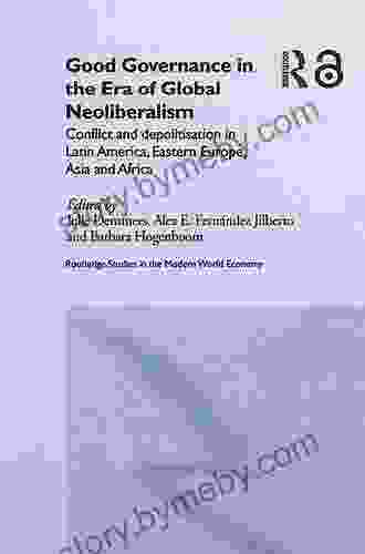 Good Governance In The Era Of Global Neoliberalism: Conflict And Depolitization In Latin America Eastern Europe Asia And Africa (Routledge Studies In The Modern World Economy 47)