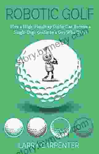 Robotic Golf: How a High Handicap Golfer Can Become a Single Digit Golfer by a Guy Who Did It