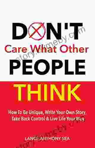 Don t Care What Other People Think: How To Be Unique Write Your Own Story Take Back Control Live Life Your Way