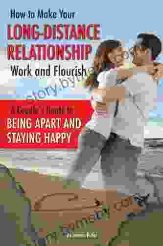 How To Make Your Long Distance Relationship Work And Flourish: A Couple S Guide To Being Apart And Staying Happy