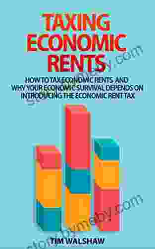 TAXING ECONOMIC RENTS: HOW TO TAX ECONOMIC RENTS AND WHY YOUR ECONOMIC SURVIVAL DEPENDS ON INTRODUCING THE ECONOMIC RENT TAX