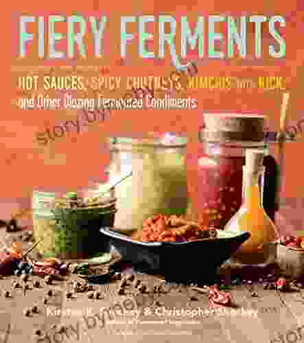 Fiery Ferments: 70 Stimulating Recipes For Hot Sauces Spicy Chutneys Kimchis With Kick And Other Blazing Fermented Condiments