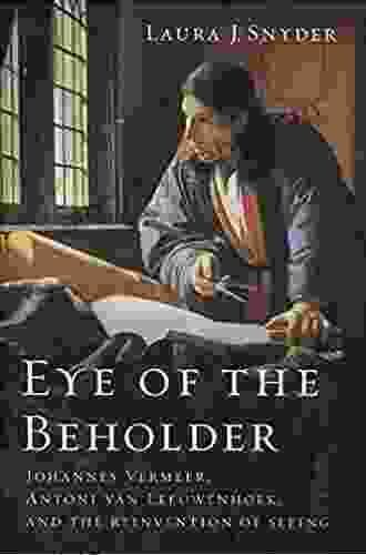 Eye Of The Beholder: Johannes Vermeer Antoni Van Leeuwenhoek And The Reinvention Of Seeing