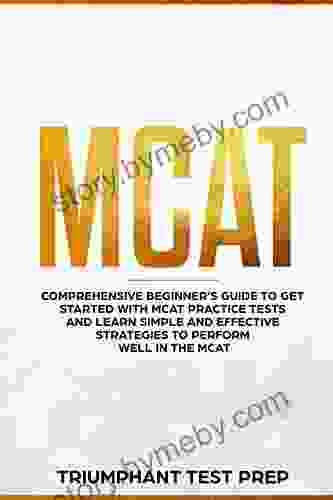 MCAT: Comprehensive Beginners guide to get started with MCAT Practice Tests and Learn the Simple and Effective Strategies of performing well in the MCAT