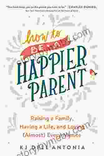 How To Be A Happier Parent: Raising A Family Having A Life And Loving (Almost) Every Minute