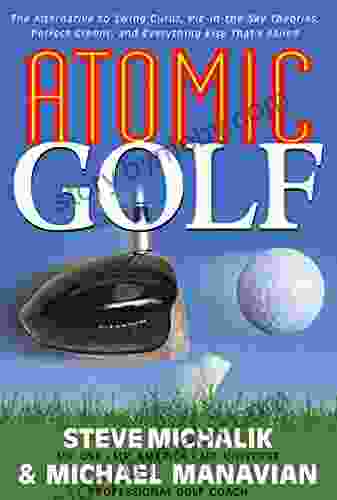 Atomic Golf: The Alternative To Swing Gurus Pie In The Sky Theories Perfect Greens And Everything Else That S Failed