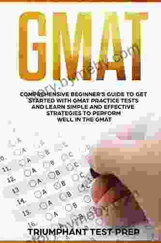 GMAT: Comprehensive Beginner S Guide To Get Started With GMAT Practice Tests And Learn Simple And Effective Strategies To Perform Well In The GMAT