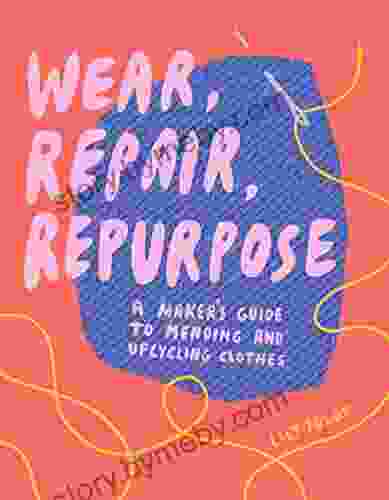 Wear Repair Repurpose: A Maker S Guide To Mending And Upcycling Clothes