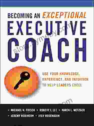 The Becoming An Exceptional Executive Coach: Use Your Knowledge Experience And Intuition To Help Leaders Excel