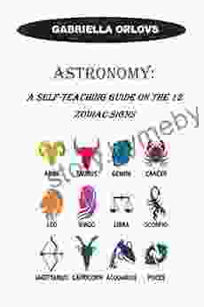 ASTRONOMY: A Self Teaching Guide On The 12 Zodiac Signs: A Self Teaching And Beginners Guide On The 12 Zodiac Signs: Clarified Character Traits Love Similarities Strengths And Weaknesses Of Each