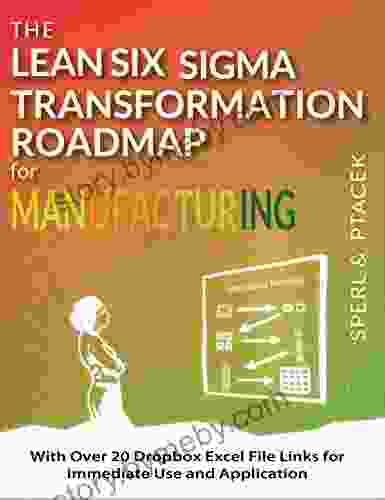 The Lean Six Sigma Transformation Roadmap For Manufacturing With Over 20 Dropbox Excel File Links For Immediate Use And Application: Tools To Help Transform Your Organization