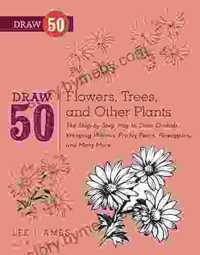 Draw 50 Flowers Trees And Other Plants: The Step By Step Way To Draw Orchids Weeping Willows Prickly Pears Pineapples And Many More