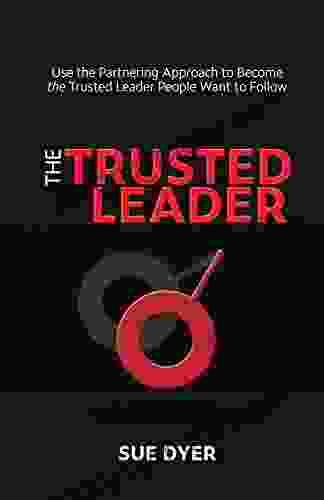 The Trusted Leader: Use The Partnering Approach To Become The Trusted Leader People Want To Follow