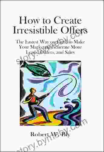 How To Create Irresistible Offers: The Easiest Way On Earth To Make Your Marketing Generate More Leads Orders And Sales