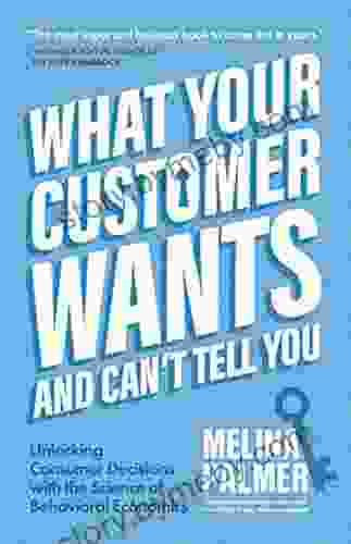 What Your Customer Wants And Can T Tell You: Unlocking Consumer Decisions With The Science Of Behavioral Economics (Marketing Research)