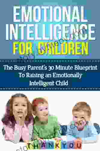 Emotional Intelligence For Children: The Busy Parent S 30 Minute Blueprint To Raising An Emotionally Intelligent Child (Emotional Intelligence Children)