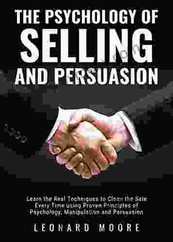 The Psychology of Selling and Persuasion: Learn the Real Techniques to Close the Sale Every Time using Proven Principles of Psychology Manipulation and Persuasion